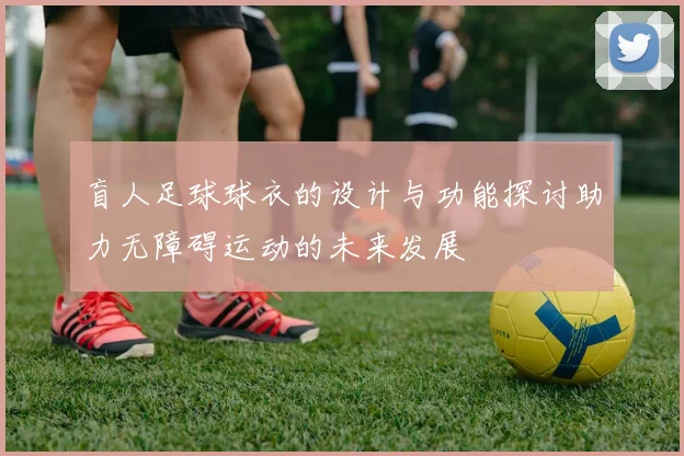 盲人足球球衣的设计与功能探讨助力无障碍运动的未来发展