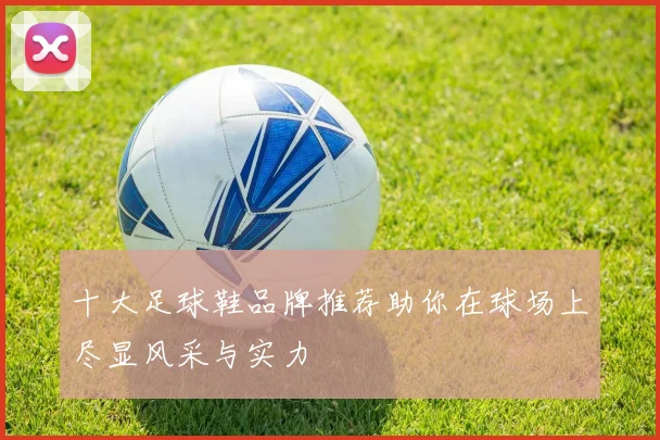 十大足球鞋品牌推荐助你在球场上尽显风采与实力