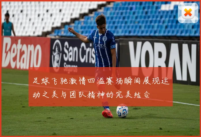 足球飞驰激情四溢赛场瞬间展现运动之美与团队精神的完美结合