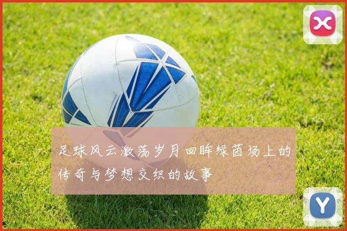 足球风云激荡岁月回眸绿茵场上的传奇与梦想交织的故事