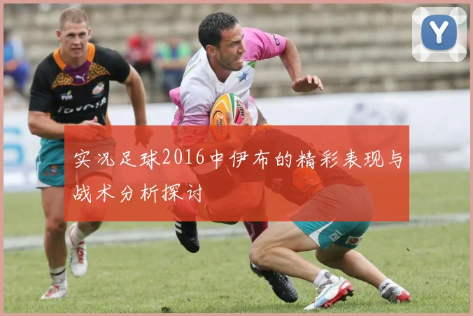 实况足球2016中伊布的精彩表现与战术分析探讨