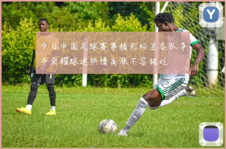 今日中国足球赛事精彩纷呈各队争夺荣耀球迷热情高涨不容错过