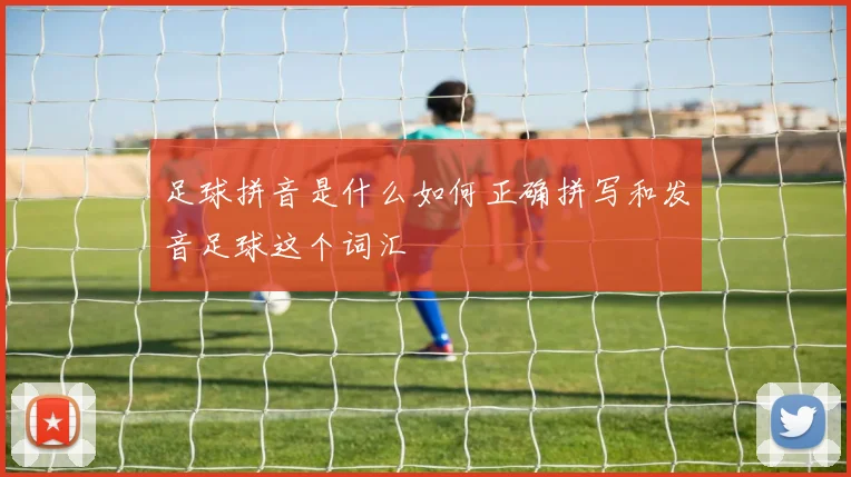 足球拼音是什么如何正确拼写和发音足球这个词汇