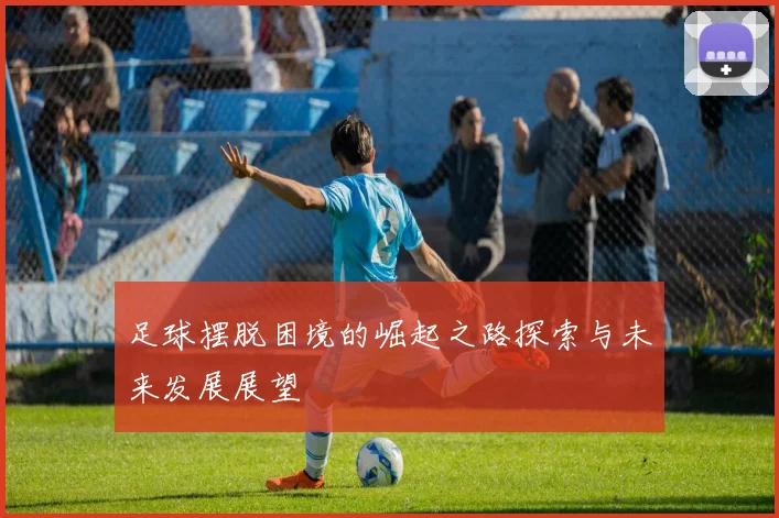 足球摆脱困境的崛起之路探索与未来发展展望