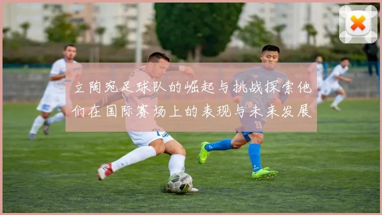 立陶宛足球队的崛起与挑战探索他们在国际赛场上的表现与未来发展方向